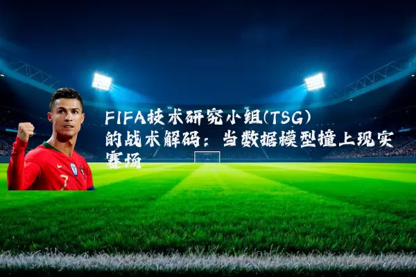 FIFA技术研究小组(TSG)的战术解码:当数据模型撞上现实赛场