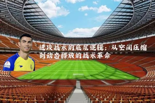 进攻战术的底层逻辑:从空间压缩到动态释放的战术革命