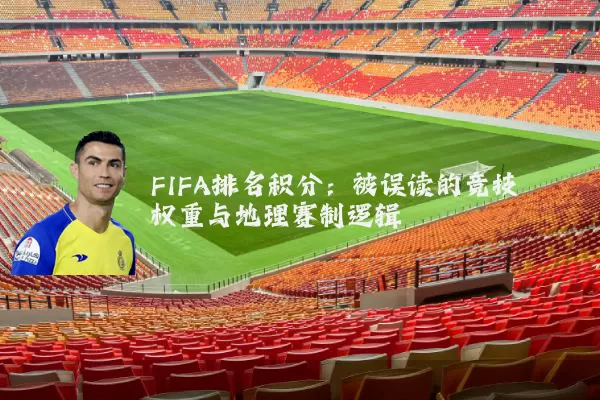 FIFA排名积分:被误读的竞技权重与地理赛制逻辑