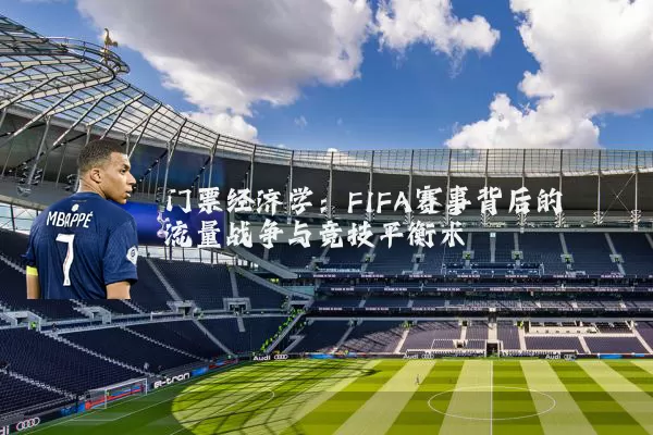 门票经济学:FIFA赛事背后的流量战争与竞技平衡术