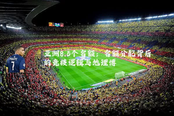 亚洲8.5个名额：名额分配背后的竞技逻辑与地理博弈