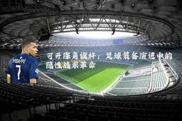 可升降角旗杆：足球装备演进中的隐性战术革命