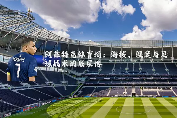 阿兹特克体育场:海拔、湿度与足球战术的底层博弈