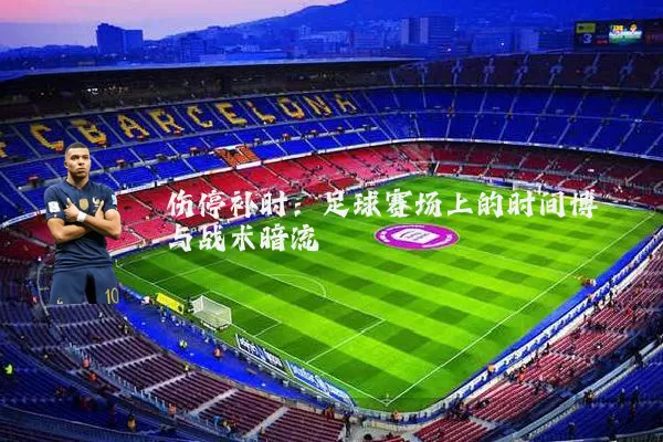 伤停补时:足球赛场上的时间博弈与战术暗流
