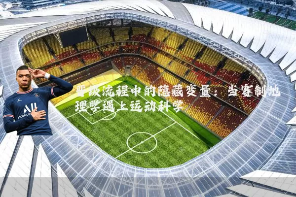 晋级流程中的隐藏变量:当赛制地理学遇上运动科学