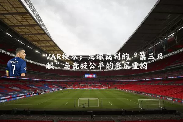 VAR技术:足球裁判的“第三只眼”与竞技公平的底层重构