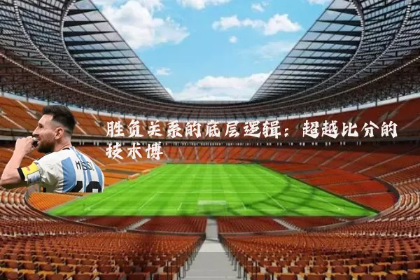 胜负关系的底层逻辑:超越比分的技术博弈