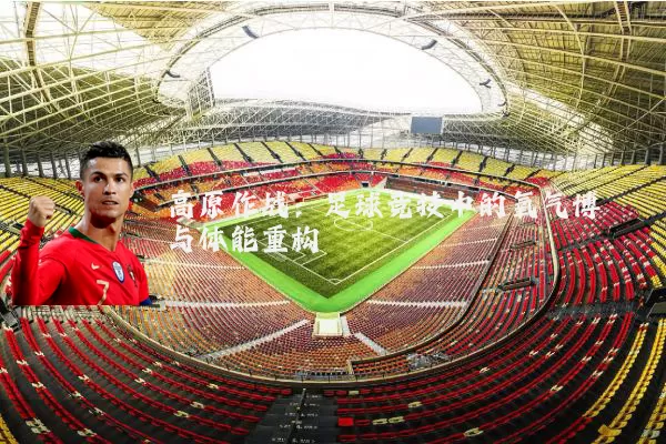 高原作战：足球竞技中的氧气博弈与体能重构