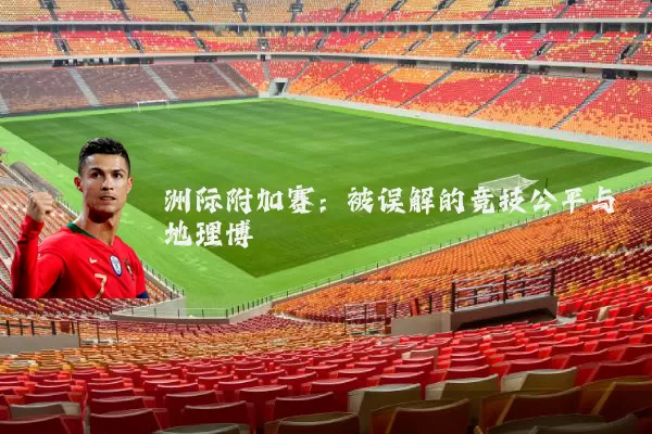 洲际附加赛:被误解的竞技公平与地理博弈