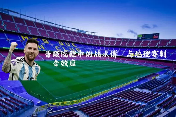 晋级流程中的战术博弈与地理赛制耦合效应