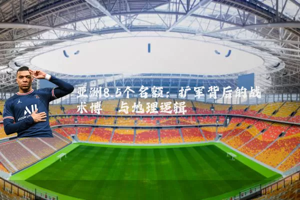 亚洲8.5个名额:扩军背后的战术博弈与地理逻辑