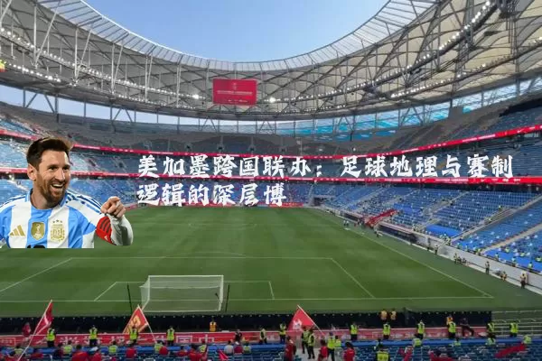 美加墨跨国联办:足球地理与赛制逻辑的深层博弈