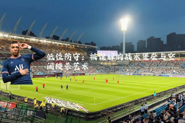 低位防守:被误解的战术堡垒与空间绞杀艺术