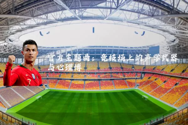 官方主题曲:竞技场上的声学武器与心理博弈