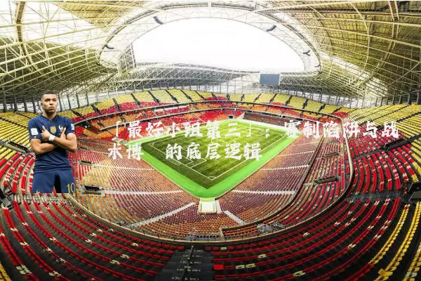 「最好小组第三」:赛制陷阱与战术博弈的底层逻辑