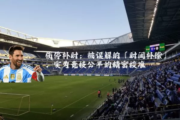 伤停补时:被误解的「时间补偿」,实为竞技公平的精密校准