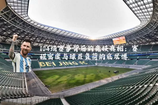 104场赛事背后的竞技真相:赛程密度与球员负荷的底层博弈