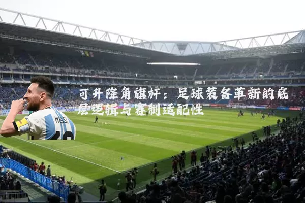 可升降角旗杆：足球装备革新的底层逻辑与赛制适配性
