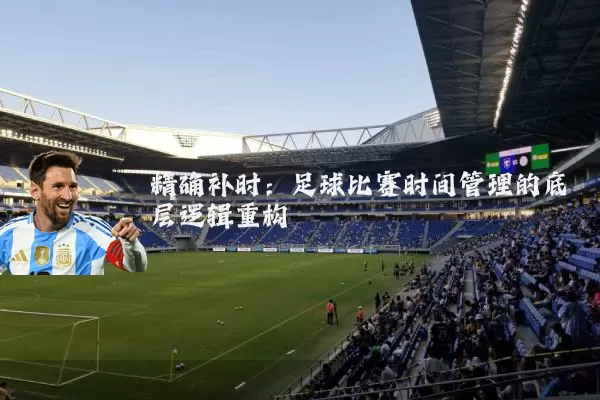 精确补时:足球比赛时间管理的底层逻辑重构
