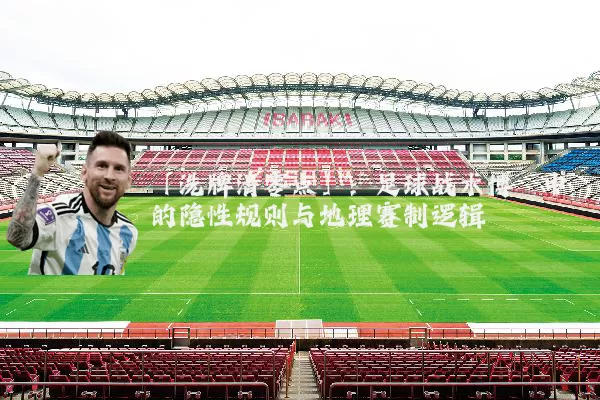 「洗牌清零点」：足球战术博弈中的隐性规则与地理赛制逻辑